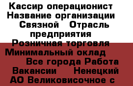 Кассир-операционист › Название организации ­ Связной › Отрасль предприятия ­ Розничная торговля › Минимальный оклад ­ 25 000 - Все города Работа » Вакансии   . Ненецкий АО,Великовисочное с.